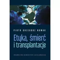 ETYKA, ŚMIERĆ I TRANSPLANTACJE Piotr Grzegorz Nowak - Wydawnictwo Uniwersytetu Jagiellońskiego