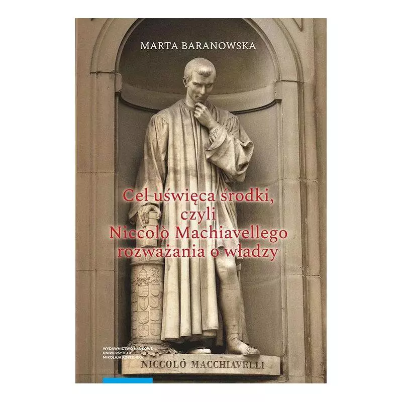 CEL UŚWIĘCA ŚRODKI, CZYLI NICCOLÒ MACHIAVELLEGO ROZWAŻANIA O WŁADZY Marta Baranowska - Wydawnictwo Naukowe UMK