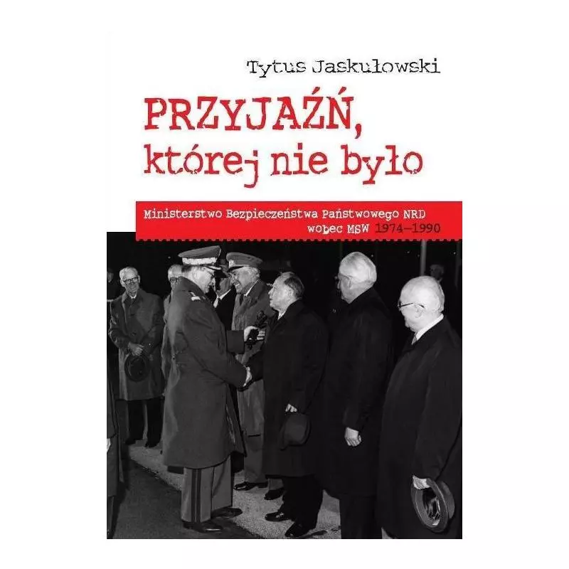 PRZYJAŹŃ KTÓREJ NIE BYŁO MINISTERSTWO BEZPIECZEŃSTWA NARODOWEGO NRD WOBEC MSW 1974-1990 Tytus Jaskułowski - Wydawnictwa...