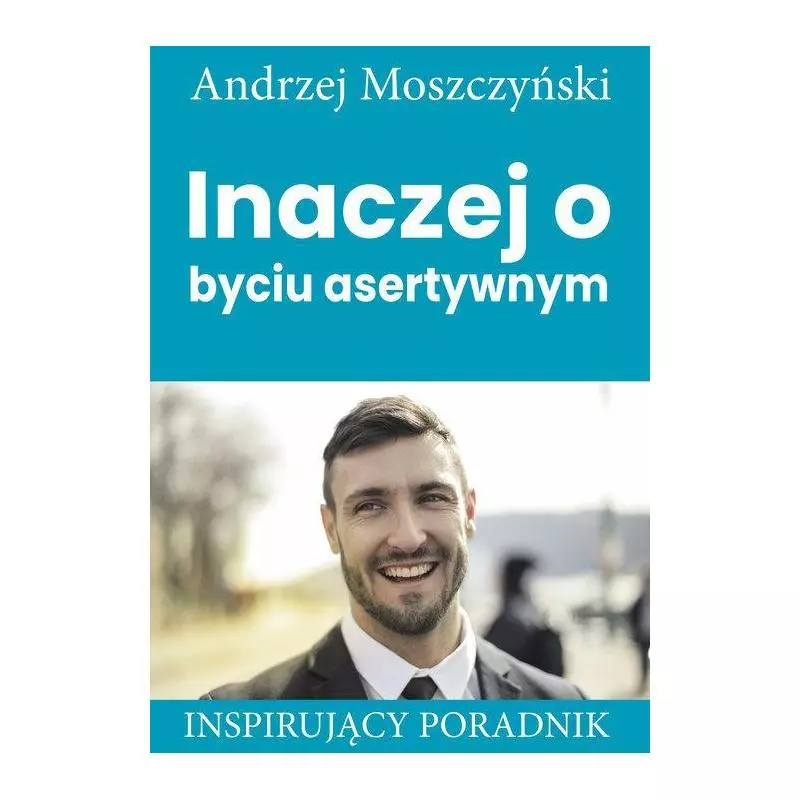 INACZEJ O BYCIU ASERTYWNYM INSPIRUJĄCY PORADNIK Andrzej Moszczyński - Andrew Moszczynski Group