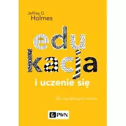 EDUKACJA I UCZENIE SIĘ 16 NAJWIĘKSZYCH MITÓW Jeffrey D. Holmes - PWN