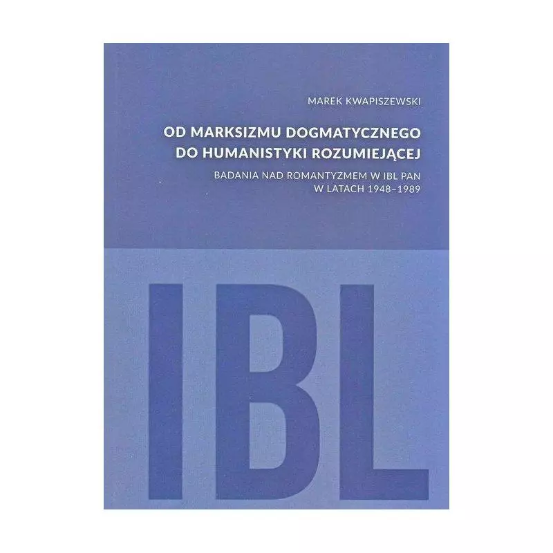 OD MARKSIZMU DOGMATYCZNEGO DO HUMANISTYKI ROZUMIEJĄCEJ BADANIA NAD ROMANTYZMEM W IBL PAN W LATACH 1948-1989 Marek Kwapiszews...