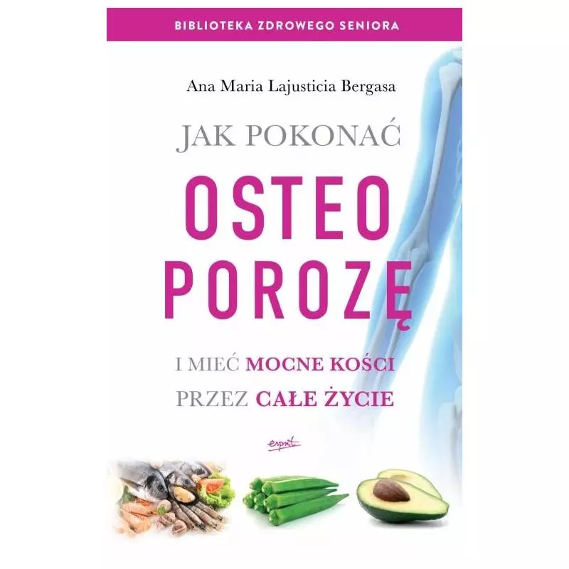 JAK POKONAĆ OSTEOPOROZĘ I MIEĆ MOCNE KOŚCI PRZEZ CAŁE ŻYCIE Ana Maria Lajusticia Bergasa - Esprit