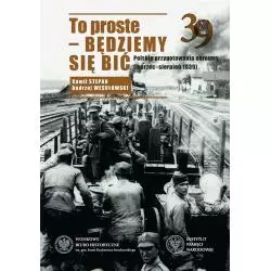 TO PROSTE BĘDZIEMY SIĘ BIĆ POLSKIE PRZYGOTOWANIA OBRONNE MARZEC-SIERPIEŃ 1939 Andrzej Wesołowski, Kamil Stepan - IPN