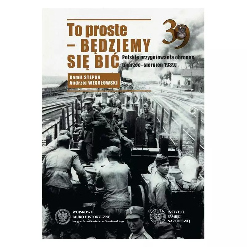 TO PROSTE BĘDZIEMY SIĘ BIĆ POLSKIE PRZYGOTOWANIA OBRONNE MARZEC-SIERPIEŃ 1939 Andrzej Wesołowski, Kamil Stepan - IPN
