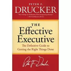 THE EFFECTIVE EXECUTIVE: THE DEFINITIVE GUIDE TO GETTING THE RIGHT THING DONE Peter F. Drucker - HarperCollins