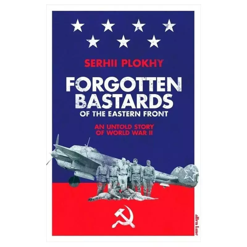 FORGOTTEN BASTARDS OF THE EASTERN FRONT AN UNTOLD STORY OF WORLD WAR II Serhii Plokhy - Allen Lane