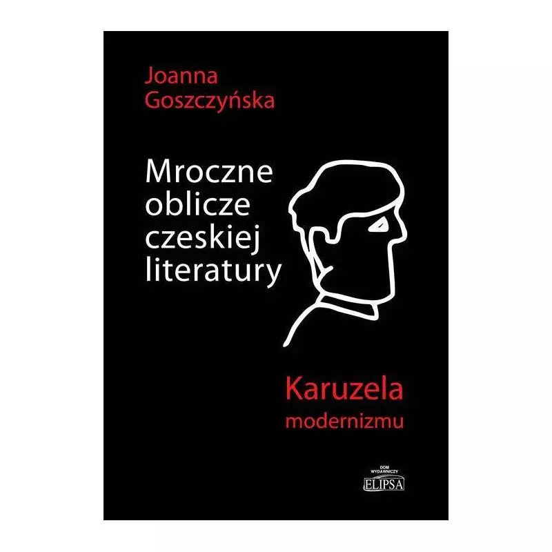 MROCZNE OBLICZE CZESKIEJ LITERATURY KARUZELA MODERNIZMU Joanna Goszczyńska - Elipsa