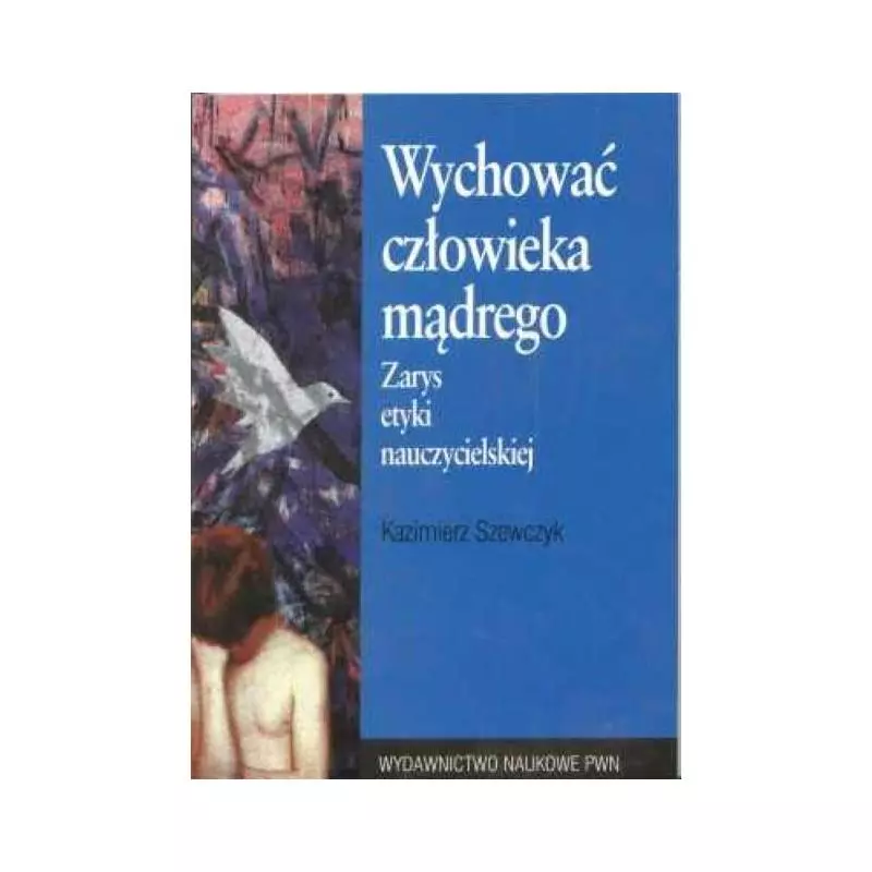 WYCHOWAĆ CZŁOWIEKA MĄDREGO ZARYS ETYKI NAUCZYCIELSKIEJ Kazimierz Szewczyk - PWN