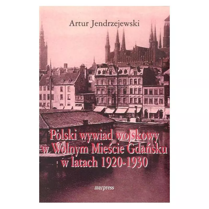 POLSKI WYWIAD WOJSKOWY W WOLNYM MIEŚCIE GDAŃSKU W LATACH 1920-1930 Artur Jendrzejewski - Marpress