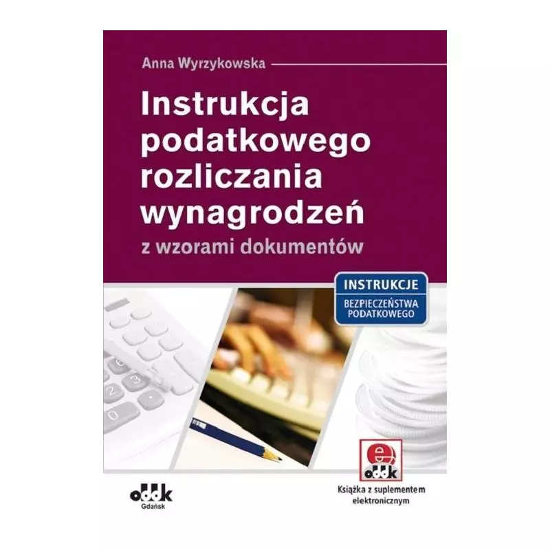 INSTRUKCJA PODATKOWEGO ROZLICZANIA WYNAGRODZEŃ Z WZORAMI DOKUMENTÓW (Z SUPLEMENTEM ELEKTRONICZNYM) Anna Wyrzykowska - ODDK