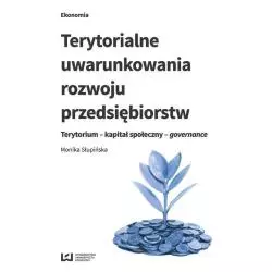 TERYTORIALNE UWARUNKOWANIA ROZWOJU PRZEDSIĘBIORSTW TERYTORIUM - KAPITAŁ SPOŁECZNY - GOVERNANCE Monika Słupińska - Wydawn...