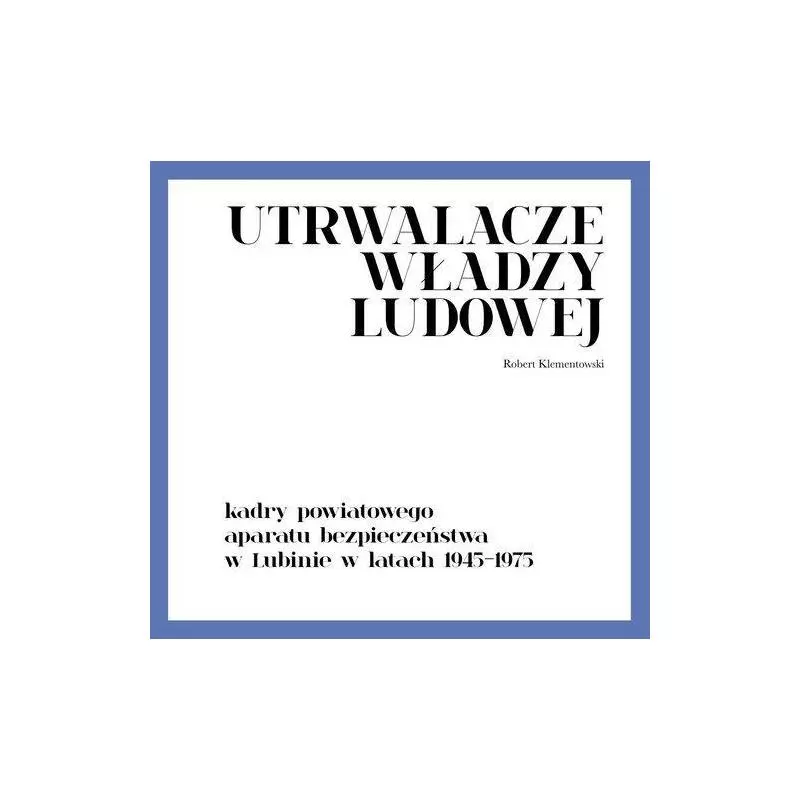 UTRWALACZE WŁADZY LUDOWEJ KADRY POWIATOWEGO APARATU BEZPIECZEŃSTWA W LUBINIE W LATACH 1945-1975 Robert Klementowski - IPN