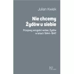 NIE CHCEMY ŻYDÓW U SIEBIE. PRZEJAWY WROGOŚCI WOBEC ŻYDÓW W LATACH 1944-1947 Julian Kwiek - Wydawnictwo Nieoczywiste