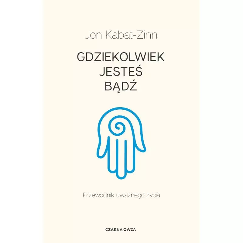 GDZIEKOLWIEK JESTEŚ, BĄDŹ. PRZEWODNIK UWAŻNEGO ŻYCIA Jon Kabat-Zinn - Czarna Owca