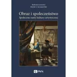 OBRAZ I SPOŁECZEŃSTWO SPOŁECZNE RAMY KULTURY ARTYSTYCZNEJ Barbara Lewicka, Marek S. Szczepański - PWN