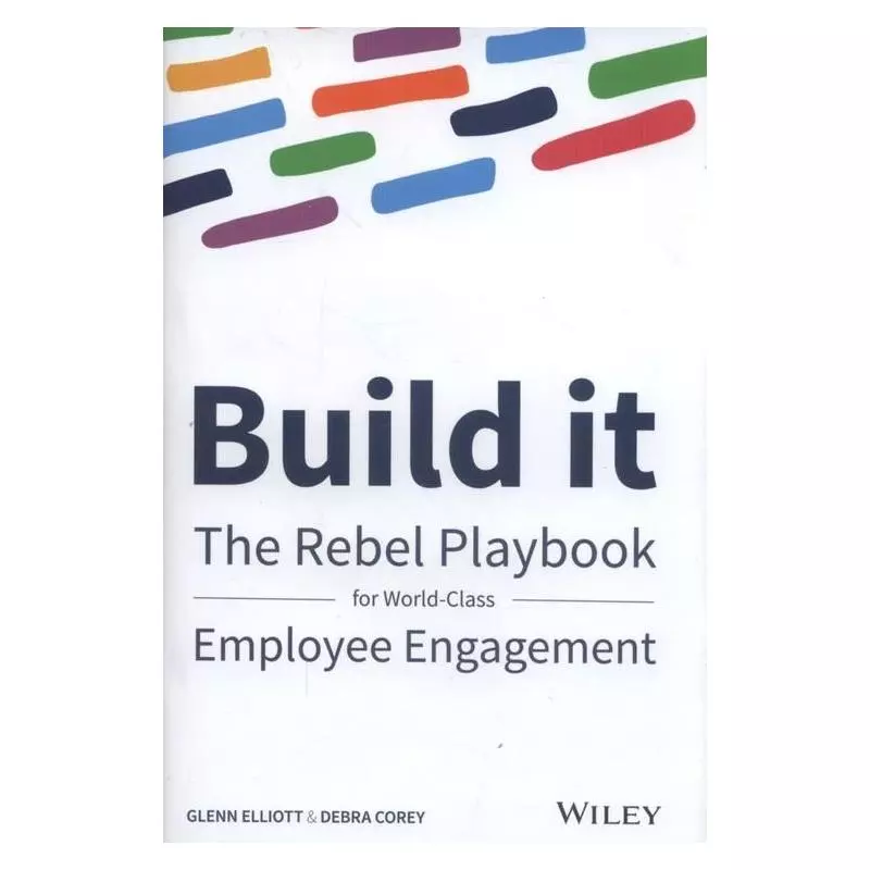 BUILD IT THE REBEL PLAYBOOK FOR WORLD-CLASS EMPLOYEE ENGAGEMENT Glenn Elliott, Debra Corey - Wiley