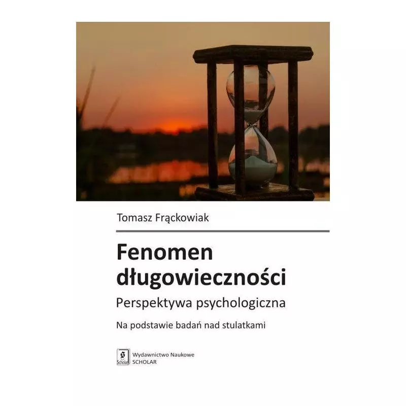 FENOMEN DŁUGOWIECZNOŚCI PERSPEKTYWA PSYCHOLOGICZNA. NA PODSTAWIE BADAŃ NAD STULATKAMI Tomasz Frąckowiak - Scholar