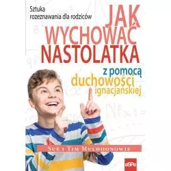 JAK WYCHOWAĆ NASTOLATKA Z POMOCĄ DUCHOWOŚCI IGNACJAŃSKIEJ SZTUKA ROZEZNAWANIA DLA RODZICÓW Tim Muldoon, Sue Muldoon - Espe