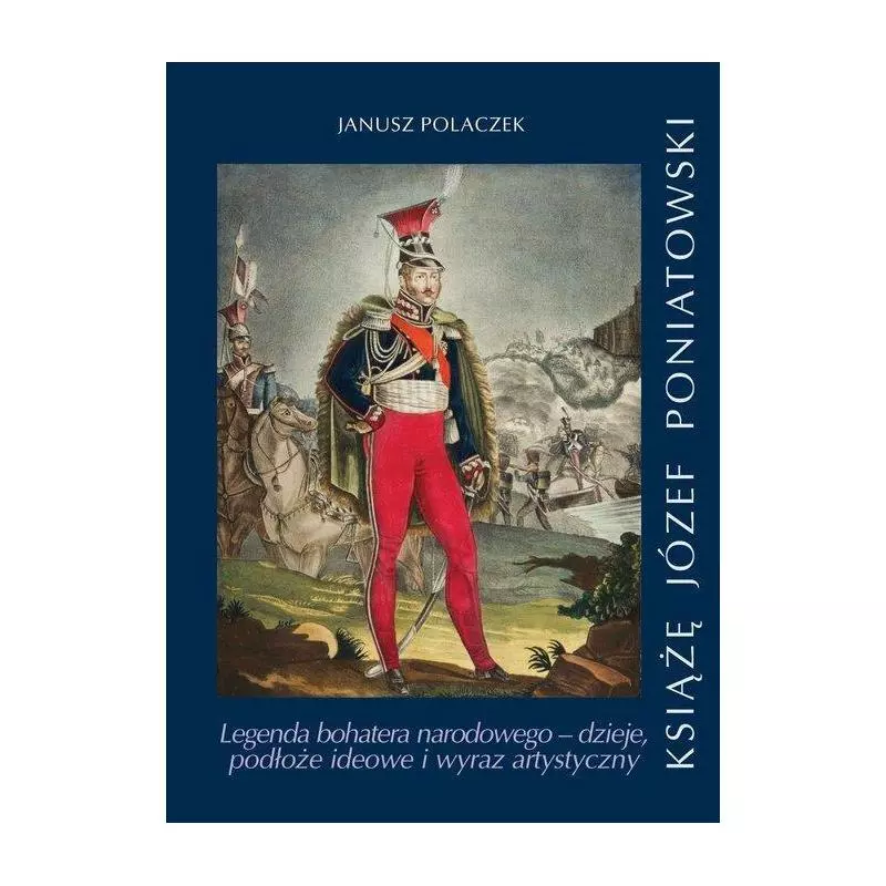 KSIĄŻE JÓZEF PONIATOWSKI LEGENDA BOHATERA NARODOWEGO DZIEJE, PODŁOŻE IDEOWE I WYRAZ ARTYSTYCZNY Janusz Polaczek - Wydaw...