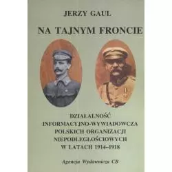 NA TAJNYM FRONCIE DZIAŁALNOŚĆ WYWIADOWCZO-INFORMACYJNA OBOZU NIEPODLEGŁOŚCIOWEGO W LATACH 1914-1918 Jerzy Gaul - CB Agen...