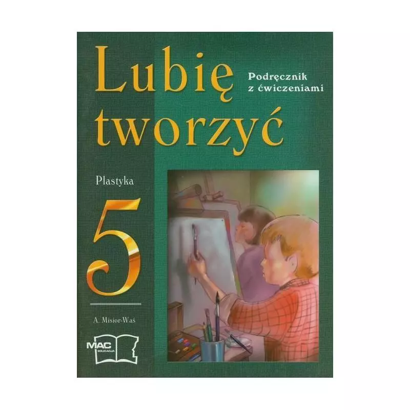 LUBIĘ TWORZYC 5 PLASTYKA PODRĘCZNIK Z ĆWICZENIAMI Agnieszka Misior-Waś - MAC Edukacja