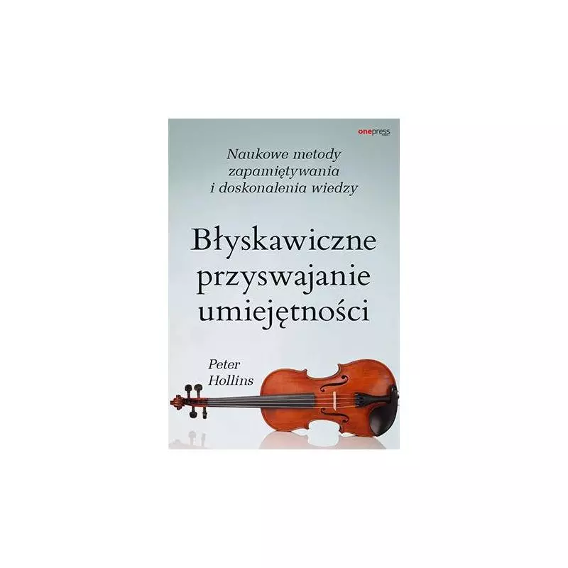 BŁYSKAWICZNE PRZYSWAJANIE UMIEJĘTNOŚCI. NAUKOWE METODY ZAPAMIĘTYWANIA I DOSKONALENIA WIEDZY Peter Hollins - One Press