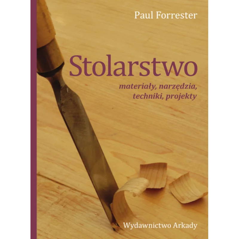 STOLARSTWO. MATERIAŁY, NARZĘDZIA, TECHNIKI, PROJEKTY Paul Forrester - Arkady