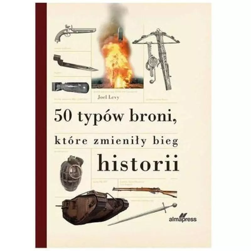 50 TYPÓW BRONI, KTÓRE ZMIENIŁY BIEG HISTORII Joel Levy - Alma Press