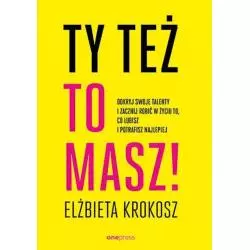 TY TEŻ TO MASZ! ODKRYJ SWOJE TALENTY I ZACZNIJ ROBIĆ W ŻYCIU TO, CO LUBISZ I POTRAFISZ NAJLEPIEJ Elżbieta Krokosz - One P...