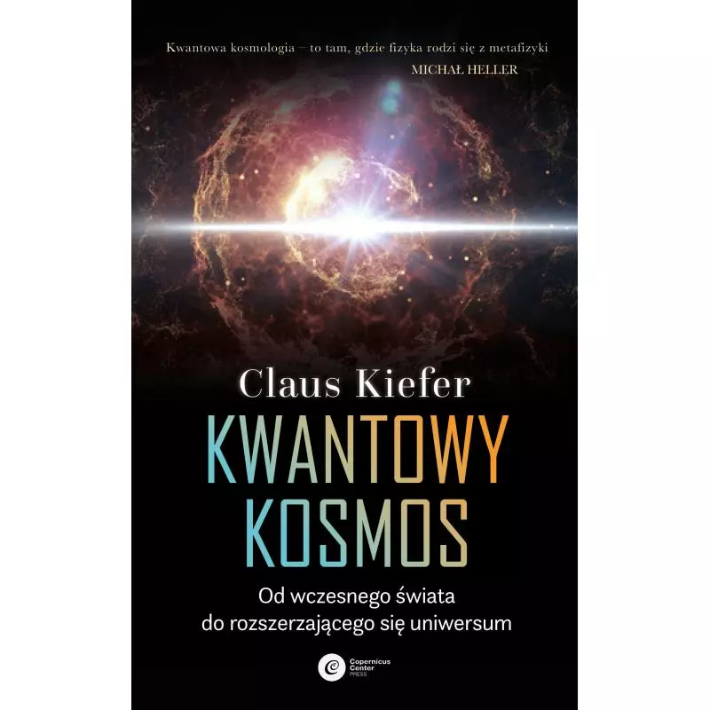 KWANTOWY KOSMOS. OD WCZESNEGO ŚWIATA DO ROZSZERZAJĄCEGO SIĘ UNIWERSUM Claus Kiefer - Copernicus Center Press
