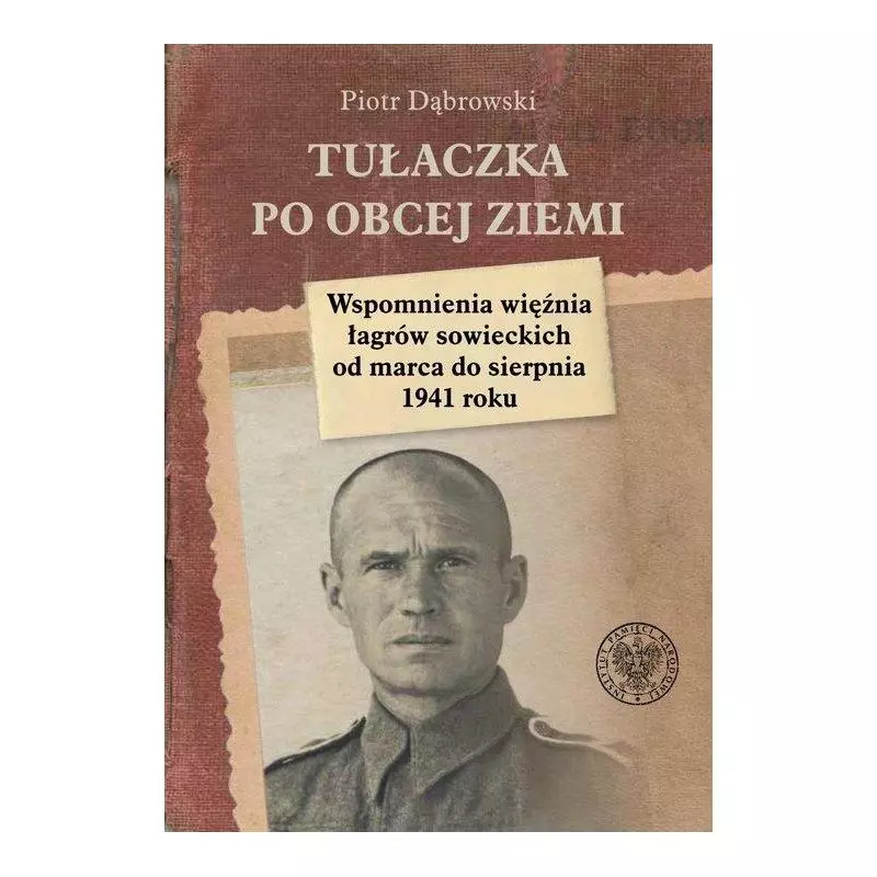 TUŁACZKA PO OBCEJ ZIEMI WSPOMNIENIA WIĘŹNIA ŁAGRÓW SOWIECKICH OD MARCA DO SIERPNIA 1941 ROKU Piotr Dąbrowski - IPN