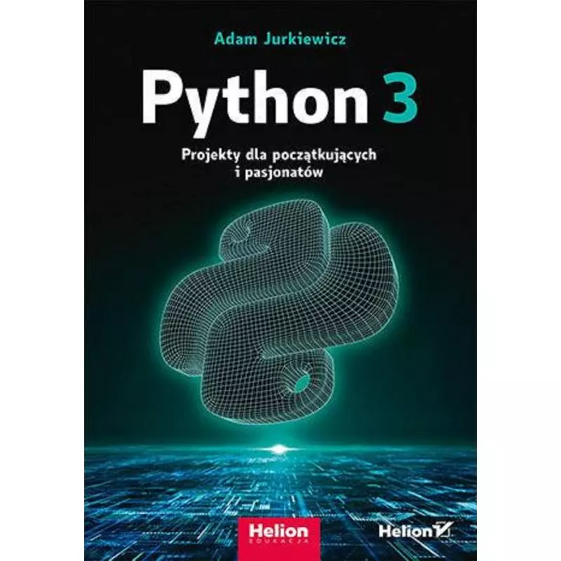 PYTHON 3. PROJEKTY DLA POCZĄTKUJĄCYCH I PASJONATÓW Adam Jurkiewicz - Helion