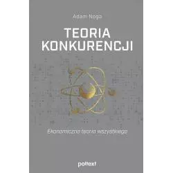 TEORIA KONKURENCJI EKONOMICZNA TEORIA WSZYSTKIEGO Adam Noga - Poltext