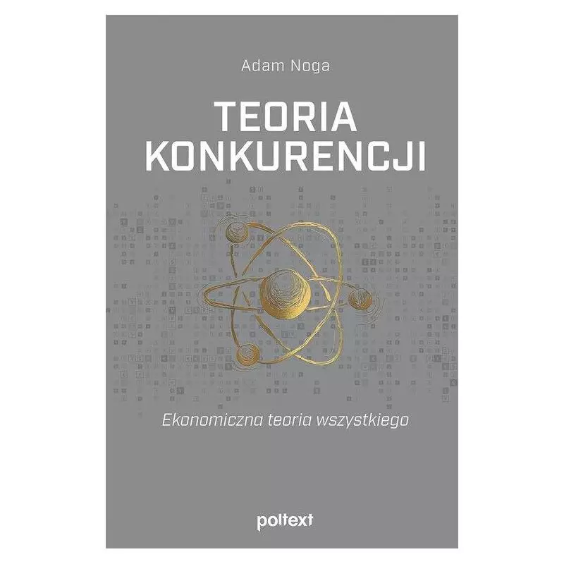 TEORIA KONKURENCJI EKONOMICZNA TEORIA WSZYSTKIEGO Adam Noga - Poltext