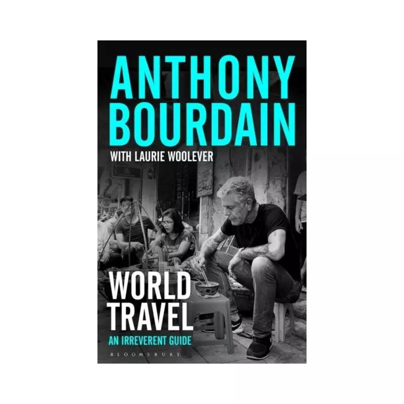 WORLD TRAVEL Laurie Woolever, Anthony Bourdain - Bloomsbury Publishing PLC