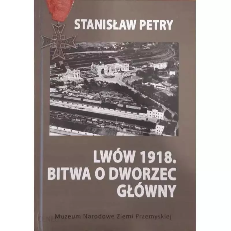 LWÓW 1918. BITWA O DWORZEC GŁÓWNY Stanisław Petry - Muzeum Narodowe Ziemi Przemyskiej