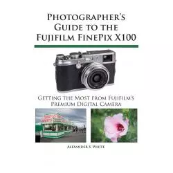 PHOTOGRAPHERS GUIDE TO THE FUJIFILM FINEPIX X 100 Alexander S White - White Knight Press