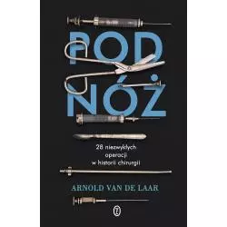 POD NÓŻ. 28 NIEZWYKŁYCH OPERACJI W HISTORII CHIRURGII Arnold Van De Laar - Wydawnictwo Literackie