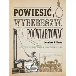 POWIESIĆ WYBEBESZYĆ I POĆWIARTOWAĆ CZYLI HISTORIA EGZEKUCJI Jonathan J. Moore - Znak Horyzont