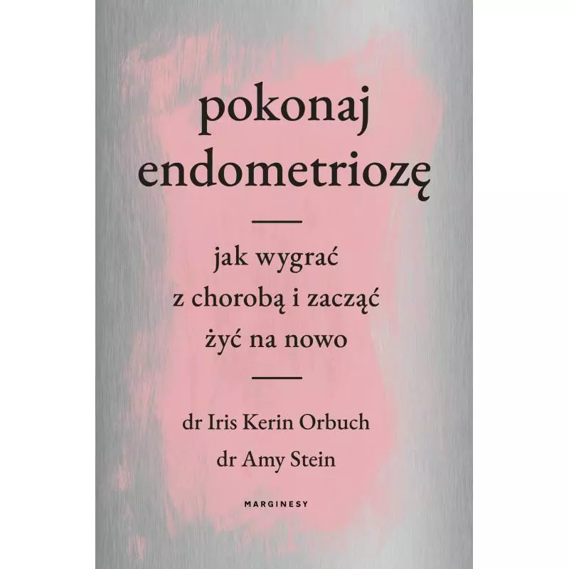 POKONAJ ENDOMETRIOZĘ. JAK WYGRAĆ Z CHOROBĄ I ZACZĄĆ ŻYĆ NA NOWO Iris Kerin Orbuch, Amy Stein - Marginesy