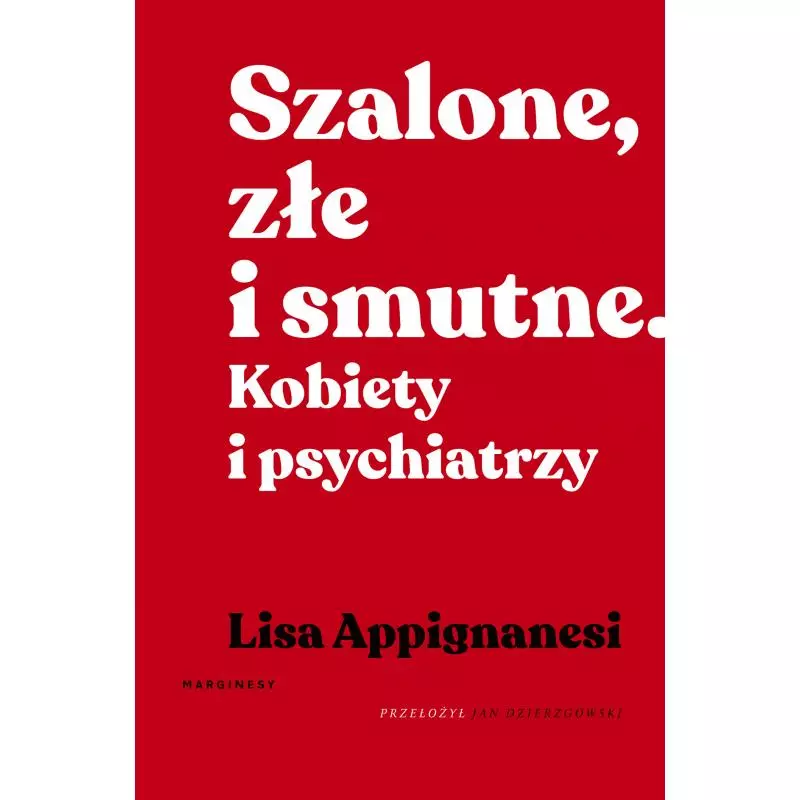 SZALONE, ZŁE I SMUTNE. KOBIETY I PSYCHIATRZY Lisa Appignanesi - Marginesy