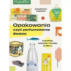 OPAKOWANIA CZYLI PERFUMOWANIE ŚLEDZIA. O GRAFICE, REKLAMIE I HANDLU W PRL-U Katarzyna Jasiołek - Marginesy