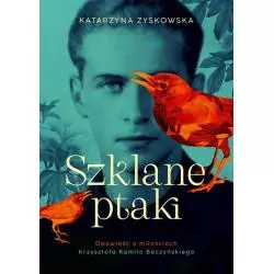 SZKLANE PTAKI. OPOWIEŚĆ O MIŁOŚCIACH KRZYSZTOFA KAMILA BACZYŃSKIEGO - Znak Literanova