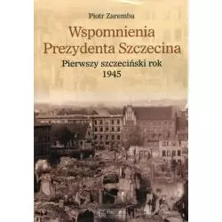 WSPOMNIENIA PREZYDENTA SZCZECINA PIERWSZY SZCZECIŃSKI ROK 1945 Piotr Zaremba - Księży Młyn