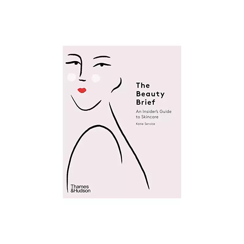 THE BEAUTY BRIEF AN INSIDERS GUIDE TO SKINCARE Katie Service - Thames&Hudson