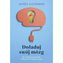 DOŁADUJ SWÓJ MÓZG JAK ZWIĘKSZYĆ SPRAWNOŚĆ I EFEKTYWNOŚĆ SWOJEGO UMYSŁU James Goodwin - Muza
