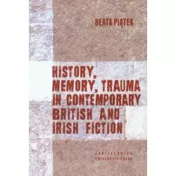 HISTORY, MEMORY, TRAUMA IN CONTEMPORARY BRITISH AND IRISH FICTION Beata Piątek - Wydawnictwo Uniwersytetu Jagiellońskiego