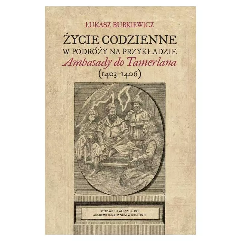 ŻYCIE CODZIENNE W PODRÓŻY NA PRZYKŁADZIE AMBASADY DO TAMERLANA (1403-1406) Łukasz Burkiewicz - Wydawnictwo Naukowe Akade...