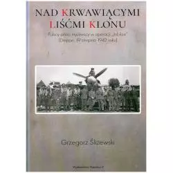 NAD KRWAWIĄCYMI LIŚĆMI KLONU. POLSCY PILOCI MYŚLIWSCY W OPERACJI JUBILEE DIEPPE 19 SIERPNIA 1942 ROKU Grzegorz Śliżewsk...